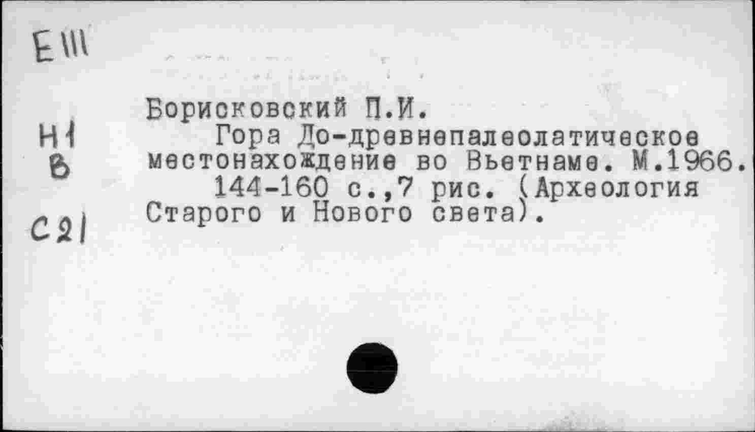 ﻿Hl
6
С2І
Борисковский П.И.
Гора До-древнепалеолатическое местонахождение во Вьетнаме. М.1966.
144-160 с.,7 рис. (Археология Старого и Нового света).